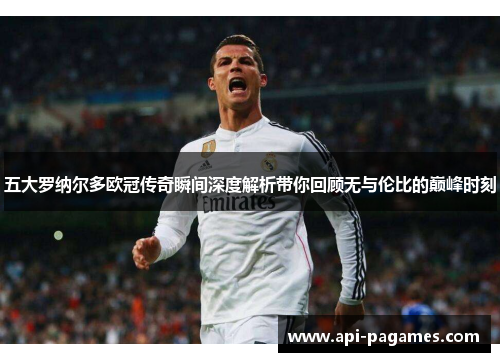 五大罗纳尔多欧冠传奇瞬间深度解析带你回顾无与伦比的巅峰时刻 五大罗纳尔多欧冠传奇瞬间深度解析带你回顾无与伦比的巅峰时刻