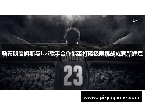 勒布朗詹姆斯与Uzi联手合作能否打破极限挑战成就新辉煌 勒布朗詹姆斯与Uzi联手合作能否打破极限挑战成就新辉煌