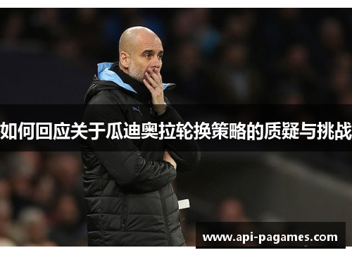 如何回应关于瓜迪奥拉轮换策略的质疑与挑战