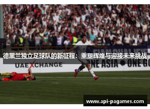 德黑兰独立足球队的新征程:重塑辉煌与迎接未来挑战 德黑兰独立足球队的新征程:重塑辉煌与迎接未来挑战