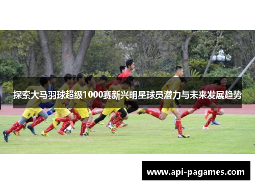探索大马羽球超级1000赛新兴明星球员潜力与未来发展趋势 探索大马羽球超级1000赛新兴明星球员潜力与未来发展趋势