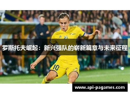 罗斯托夫崛起:新兴强队的崭新篇章与未来征程 罗斯托夫崛起:新兴强队的崭新篇章与未来征程