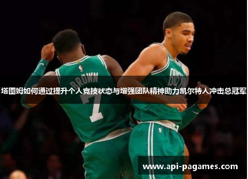 塔图姆如何通过提升个人竞技状态与增强团队精神助力凯尔特人冲击总冠军 塔图姆如何通过提升个人竞技状态与增强团队精神助力凯尔特人冲击总冠军