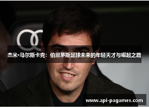 杰米·马尔斯卡克:伯恩茅斯足球未来的年轻天才与崛起之路 杰米·马尔斯卡克:伯恩茅斯足球未来的年轻天才与崛起之路
