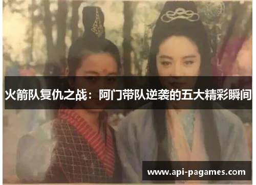 火箭队复仇之战:阿门带队逆袭的五大精彩瞬间 火箭队复仇之战:阿门带队逆袭的五大精彩瞬间