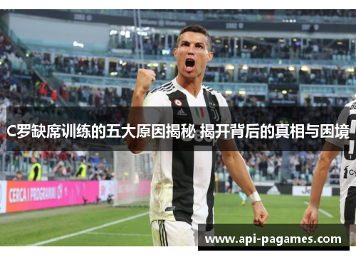C罗缺席训练的五大原因揭秘 揭开背后的真相与困境 C罗缺席训练的五大原因揭秘 揭开背后的真相与困境
