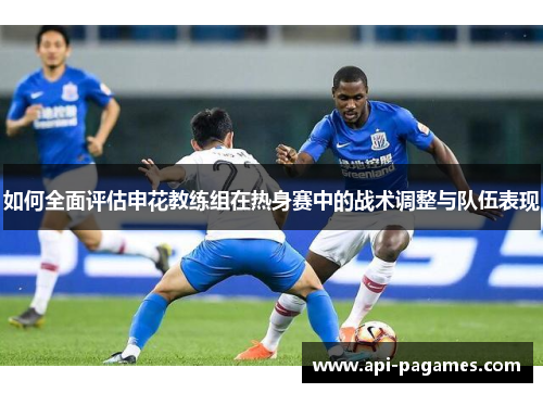 如何全面评估申花教练组在热身赛中的战术调整与队伍表现 如何全面评估申花教练组在热身赛中的战术调整与队伍表现