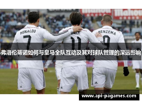 弗洛伦蒂诺如何与皇马全队互动及其对球队管理的深远影响 弗洛伦蒂诺如何与皇马全队互动及其对球队管理的深远影响