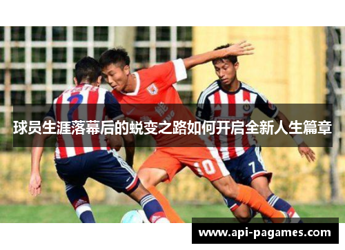 球员生涯落幕后的蜕变之路如何开启全新人生篇章 球员生涯落幕后的蜕变之路如何开启全新人生篇章