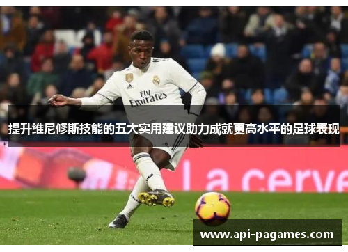 提升维尼修斯技能的五大实用建议助力成就更高水平的足球表现 提升维尼修斯技能的五大实用建议助力成就更高水平的足球表现