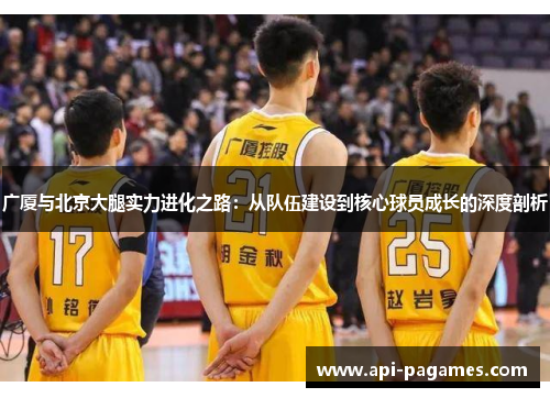 广厦与北京大腿实力进化之路:从队伍建设到核心球员成长的深度剖析 广厦与北京大腿实力进化之路:从队伍建设到核心球员成长的深度剖析