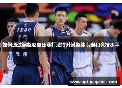 如何通过调整赵睿比赛打法提升其整体表现和竞技水平 如何通过调整赵睿比赛打法提升其整体表现和竞技水平