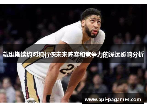 戴维斯续约对独行侠未来阵容和竞争力的深远影响分析 戴维斯续约对独行侠未来阵容和竞争力的深远影响分析
