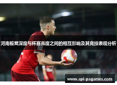 河南板凳深度与杯赛高度之间的相互影响及其竞技表现分析 河南板凳深度与杯赛高度之间的相互影响及其竞技表现分析