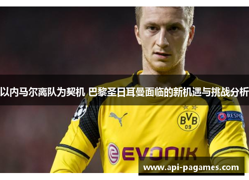 以内马尔离队为契机 巴黎圣日耳曼面临的新机遇与挑战分析 以内马尔离队为契机 巴黎圣日耳曼面临的新机遇与挑战分析