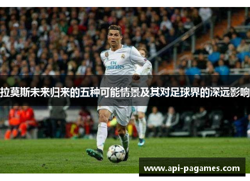 拉莫斯未来归来的五种可能情景及其对足球界的深远影响 拉莫斯未来归来的五种可能情景及其对足球界的深远影响