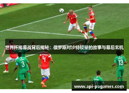 世界杯揭幕战背后揭秘:俄罗斯对沙特较量的故事与幕后玄机 世界杯揭幕战背后揭秘:俄罗斯对沙特较量的故事与幕后玄机