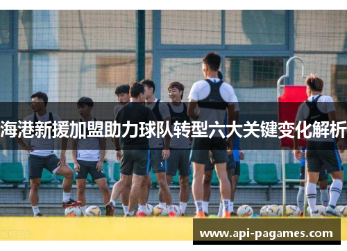 海港新援加盟助力球队转型六大关键变化解析 海港新援加盟助力球队转型六大关键变化解析