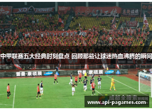 中甲联赛五大经典时刻盘点 回顾那些让球迷热血沸腾的瞬间 中甲联赛五大经典时刻盘点 回顾那些让球迷热血沸腾的瞬间
