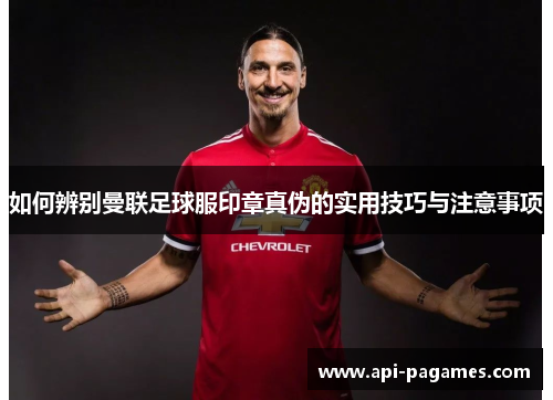 如何辨别曼联足球服印章真伪的实用技巧与注意事项 如何辨别曼联足球服印章真伪的实用技巧与注意事项