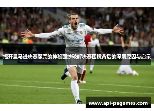 揭开皇马进决赛魔咒的神秘面纱破解决赛困境背后的深层原因与启示 揭开皇马进决赛魔咒的神秘面纱破解决赛困境背后的深层原因与启示