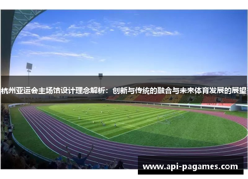 杭州亚运会主场馆设计理念解析:创新与传统的融合与未来体育发展的展望 杭州亚运会主场馆设计理念解析:创新与传统的融合与未来体育发展的展望