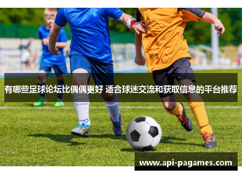 有哪些足球论坛比偶偶更好 适合球迷交流和获取信息的平台推荐 有哪些足球论坛比偶偶更好 适合球迷交流和获取信息的平台推荐