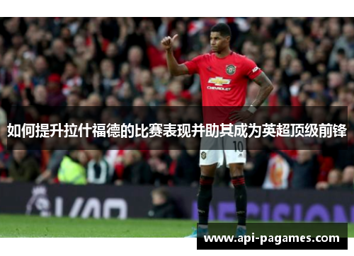 如何提升拉什福德的比赛表现并助其成为英超顶级前锋 如何提升拉什福德的比赛表现并助其成为英超顶级前锋