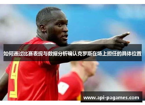 如何通过比赛表现与数据分析确认克罗斯在场上担任的具体位置 如何通过比赛表现与数据分析确认克罗斯在场上担任的具体位置