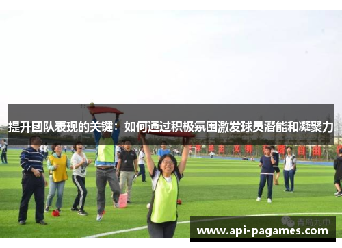 提升团队表现的关键:如何通过积极氛围激发球员潜能和凝聚力 提升团队表现的关键:如何通过积极氛围激发球员潜能和凝聚力