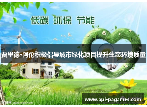 贾里德·阿伦积极倡导城市绿化项目提升生态环境质量 贾里德·阿伦积极倡导城市绿化项目提升生态环境质量