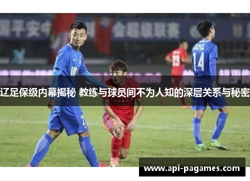 辽足保级内幕揭秘 教练与球员间不为人知的深层关系与秘密 辽足保级内幕揭秘 教练与球员间不为人知的深层关系与秘密