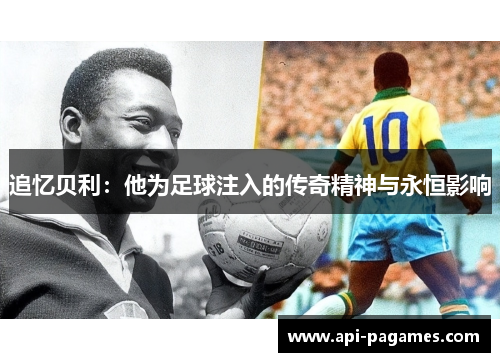 追忆贝利:他为足球注入的传奇精神与永恒影响 追忆贝利:他为足球注入的传奇精神与永恒影响