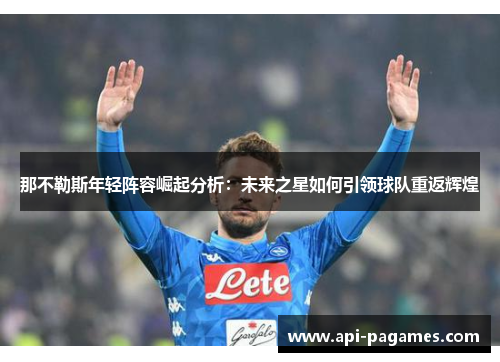 那不勒斯年轻阵容崛起分析:未来之星如何引领球队重返辉煌 那不勒斯年轻阵容崛起分析:未来之星如何引领球队重返辉煌