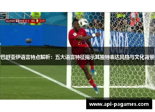 巴舒亚伊语言特点解析:五大语言特征揭示其独特表达风格与文化背景 巴舒亚伊语言特点解析:五大语言特征揭示其独特表达风格与文化背景