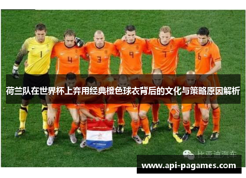 荷兰队在世界杯上弃用经典橙色球衣背后的文化与策略原因解析