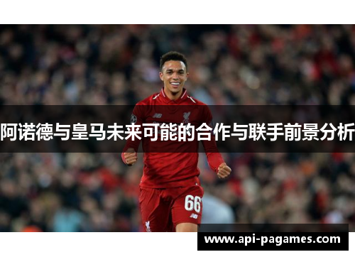 阿诺德与皇马未来可能的合作与联手前景分析