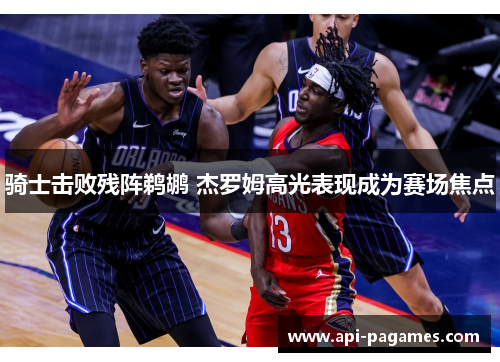 骑士击败残阵鹈鹕 杰罗姆高光表现成为赛场焦点 骑士击败残阵鹈鹕 杰罗姆高光表现成为赛场焦点