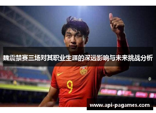 魏震禁赛三场对其职业生涯的深远影响与未来挑战分析