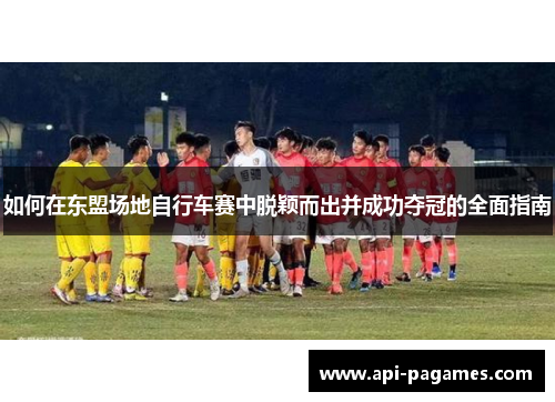 如何在东盟场地自行车赛中脱颖而出并成功夺冠的全面指南 如何在东盟场地自行车赛中脱颖而出并成功夺冠的全面指南
