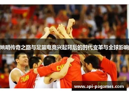 姚明传奇之路与足篮电竞兴起背后的时代变革与全球影响 姚明传奇之路与足篮电竞兴起背后的时代变革与全球影响