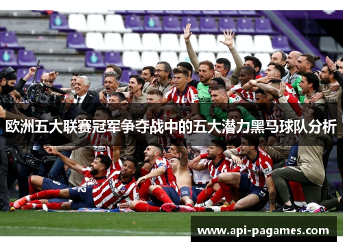 欧洲五大联赛冠军争夺战中的五大潜力黑马球队分析 欧洲五大联赛冠军争夺战中的五大潜力黑马球队分析
