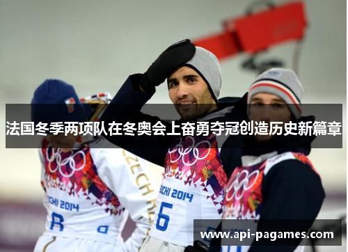 法国冬季两项队在冬奥会上奋勇夺冠创造历史新篇章 法国冬季两项队在冬奥会上奋勇夺冠创造历史新篇章
