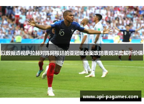 以数据透视萨拉赫对阵阿根廷的亚冠级全面攻防表现深度解析价值 以数据透视萨拉赫对阵阿根廷的亚冠级全面攻防表现深度解析价值