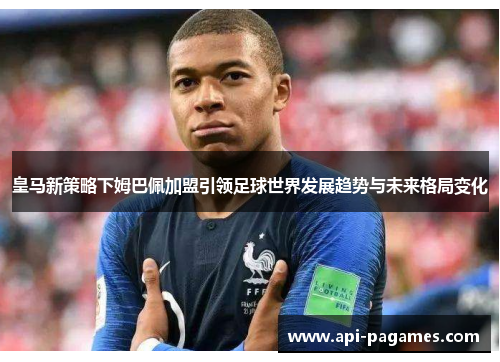 皇马新策略下姆巴佩加盟引领足球世界发展趋势与未来格局变化 皇马新策略下姆巴佩加盟引领足球世界发展趋势与未来格局变化