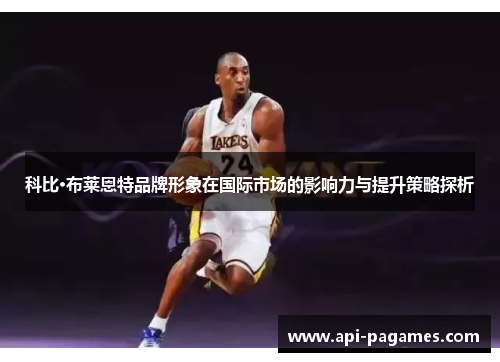 科比·布莱恩特品牌形象在国际市场的影响力与提升策略探析 科比·布莱恩特品牌形象在国际市场的影响力与提升策略探析