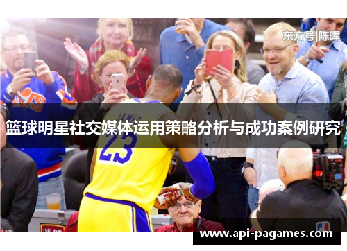 篮球明星社交媒体运用策略分析与成功案例研究 篮球明星社交媒体运用策略分析与成功案例研究