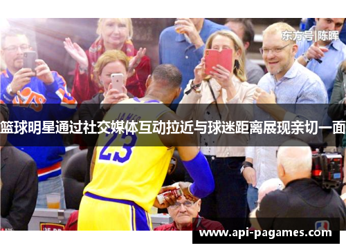 篮球明星通过社交媒体互动拉近与球迷距离展现亲切一面 篮球明星通过社交媒体互动拉近与球迷距离展现亲切一面
