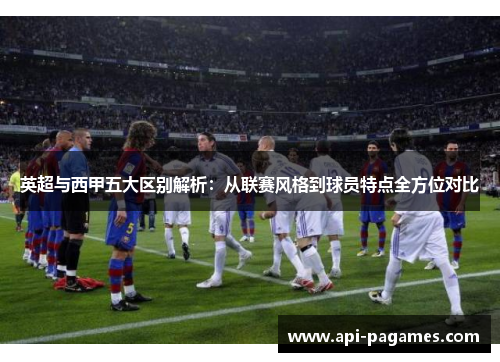 英超与西甲五大区别解析:从联赛风格到球员特点全方位对比 英超与西甲五大区别解析:从联赛风格到球员特点全方位对比