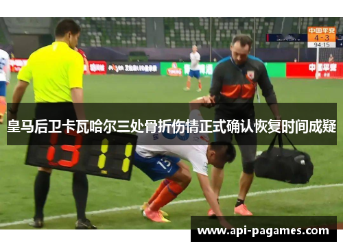 皇马后卫卡瓦哈尔三处骨折伤情正式确认恢复时间成疑